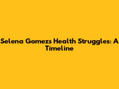 Selena Gomez's Health Struggles: A Timeline