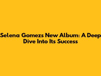 Selena Gomez's New Album: A Deep Dive Into Its Success