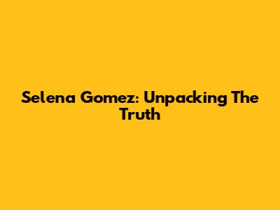 Selena Gomez: Unpacking The Truth