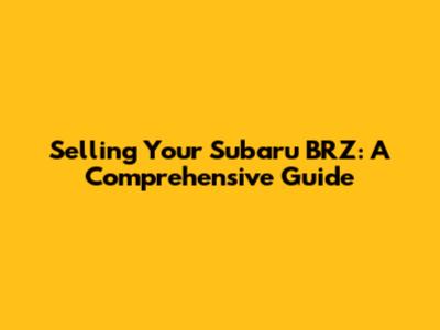 Selling Your Subaru BRZ: A Comprehensive Guide