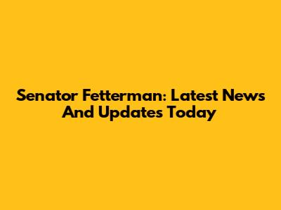 Senator Fetterman: Latest News And Updates Today
