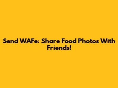 Send WAFe: Share Food Photos With Friends!
