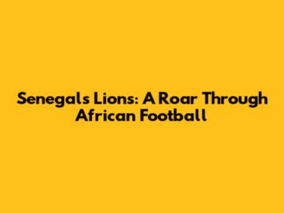 Senegal's Lions: A Roar Through African Football