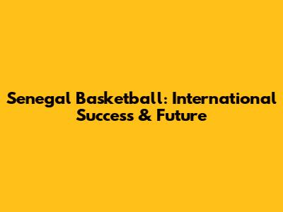 Senegal Basketball: International Success & Future