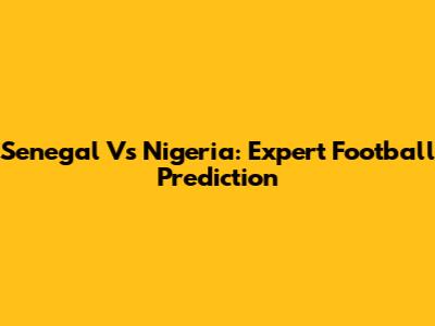 Senegal Vs Nigeria: Expert Football Prediction