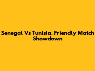 Senegal Vs Tunisia: Friendly Match Showdown