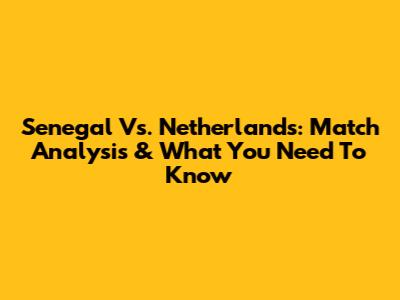 Senegal Vs. Netherlands: Match Analysis & What You Need To Know