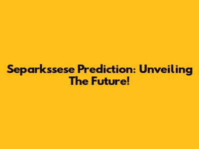 Separkssese Prediction: Unveiling The Future!