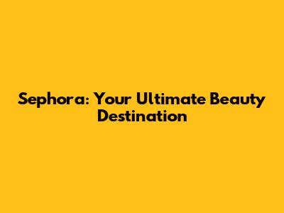Sephora: Your Ultimate Beauty Destination