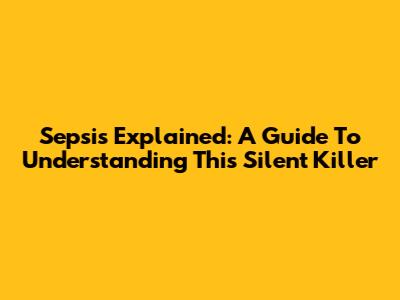 Sepsis Explained: A Guide To Understanding This Silent Killer