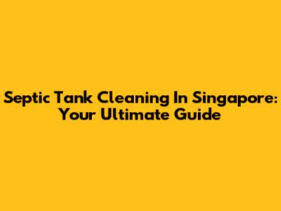 Septic Tank Cleaning In Singapore: Your Ultimate Guide