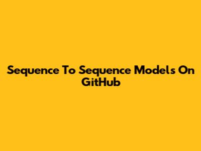 Sequence To Sequence Models On GitHub