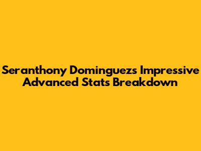 Seranthony Dominguez's Impressive Advanced Stats Breakdown