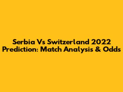 Serbia Vs Switzerland 2022 Prediction: Match Analysis & Odds