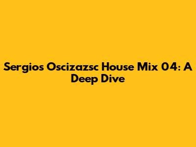 Sergio's Oscizazsc House Mix 04: A Deep Dive