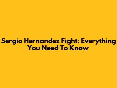 Sergio Hernandez Fight: Everything You Need To Know