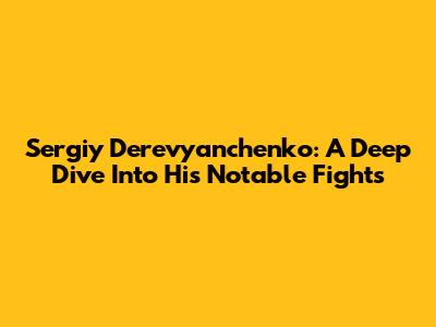 Sergiy Derevyanchenko: A Deep Dive Into His Notable Fights