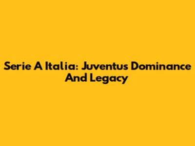Serie A Italia: Juventus' Dominance And Legacy