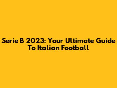 Serie B 2023: Your Ultimate Guide To Italian Football