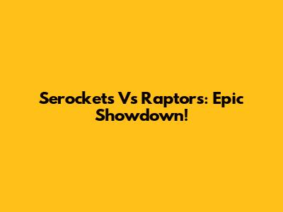 Serockets Vs Raptors: Epic Showdown!