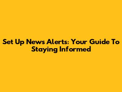 Set Up News Alerts: Your Guide To Staying Informed