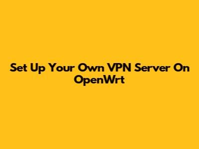 Set Up Your Own VPN Server On OpenWrt