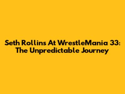 Seth Rollins At WrestleMania 33: The Unpredictable Journey