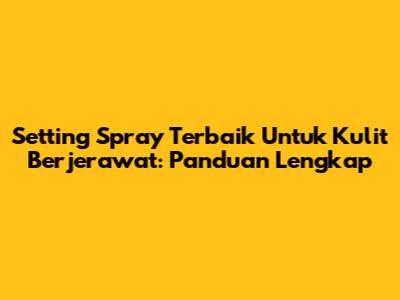 Setting Spray Terbaik Untuk Kulit Berjerawat: Panduan Lengkap