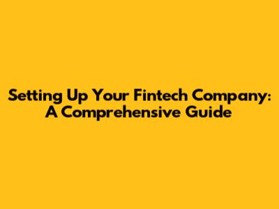 Setting Up Your Fintech Company: A Comprehensive Guide