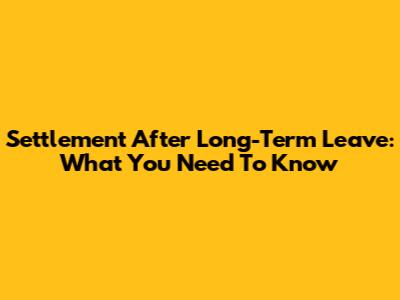 Settlement After Long-Term Leave: What You Need To Know