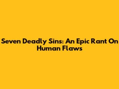 Seven Deadly Sins: An Epic Rant On Human Flaws