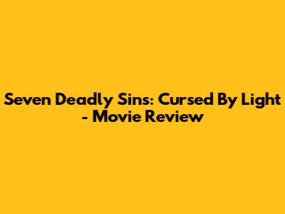 Seven Deadly Sins: Cursed By Light - Movie Review