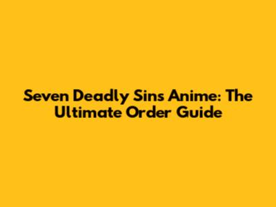 Seven Deadly Sins Anime: The Ultimate Order Guide