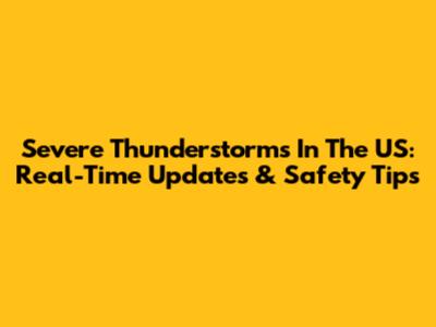 Severe Thunderstorms In The US: Real-Time Updates & Safety Tips