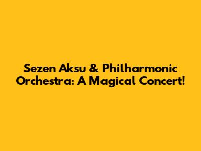 Sezen Aksu & Philharmonic Orchestra: A Magical Concert!