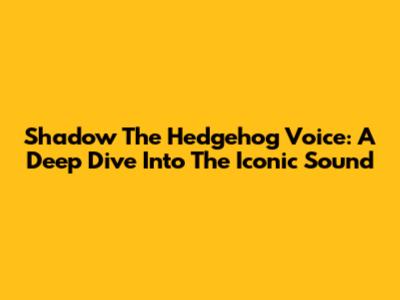 Shadow The Hedgehog Voice: A Deep Dive Into The Iconic Sound