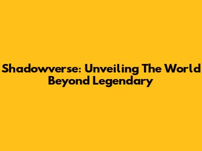 Shadowverse: Unveiling The World Beyond Legendary