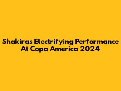 Shakira's Electrifying Performance At Copa America 2024