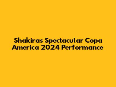 Shakira's Spectacular Copa America 2024 Performance
