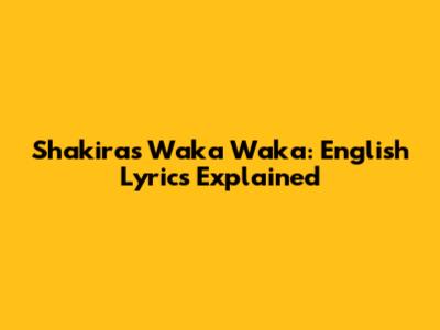Shakira's Waka Waka: English Lyrics Explained