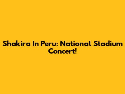 Shakira In Peru: National Stadium Concert!