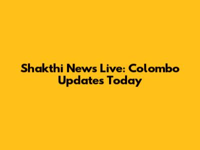 Shakthi News Live: Colombo Updates Today