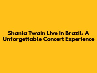 Shania Twain Live In Brazil: A Unforgettable Concert Experience