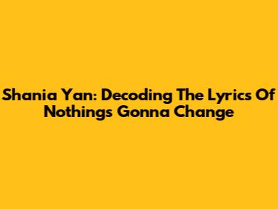 Shania Yan: Decoding The Lyrics Of 'Nothing's Gonna Change'