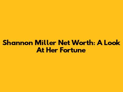 Shannon Miller Net Worth: A Look At Her Fortune