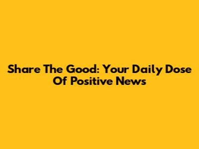Share The Good: Your Daily Dose Of Positive News