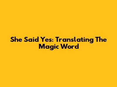 She Said Yes: Translating The Magic Word