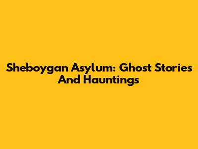Sheboygan Asylum: Ghost Stories And Hauntings