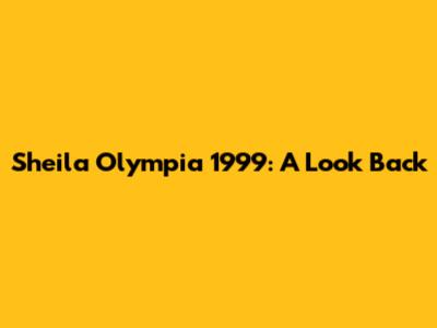 Sheila Olympia 1999: A Look Back