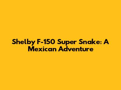 Shelby F-150 Super Snake: A Mexican Adventure